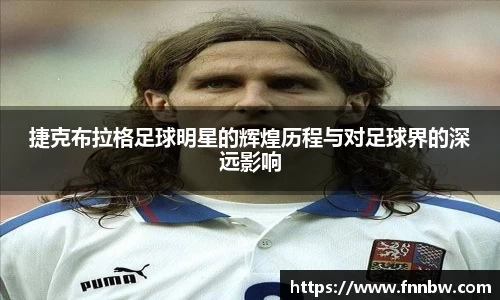 捷克布拉格足球明星的辉煌历程与对足球界的深远影响